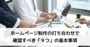 ホームページ制作の打ち合わせで確認すべき「９つ」の基本事項